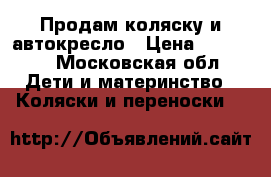 Продам коляску и автокресло › Цена ­ 25 000 - Московская обл. Дети и материнство » Коляски и переноски   